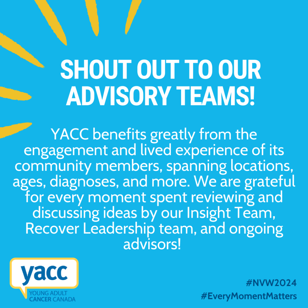 An image with a bright blue background and white text that reads: "Shout out to our advisory teams! YACC benefits greatly from the engagement and lived experience of its community members, spanning locations, ages, diagnoses, and more. We are grateful for every moment spent reviewing and discussing ideas by our Insight Team, Recover Leadership team, and ongoing advisors!"